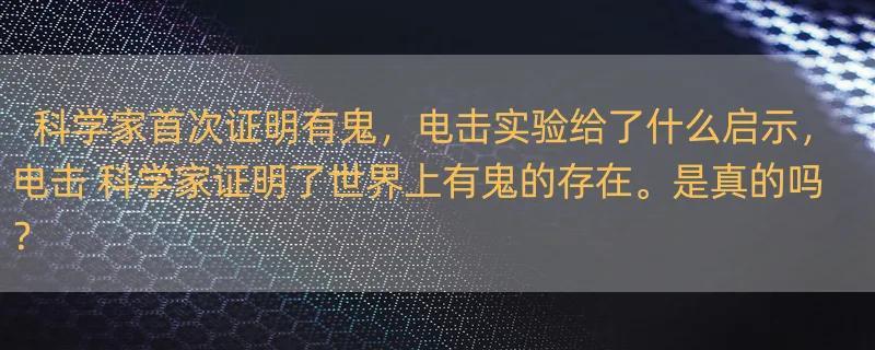 科学家首次证明有鬼，电击实验给了什么启示，电击 科学家证明了世界上有鬼的存在。是真的吗？