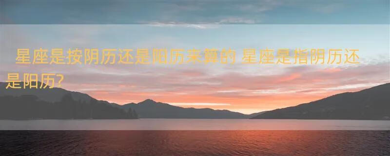 星座是按阴历还是阳历来算的 星座是指阴历还是阳历?