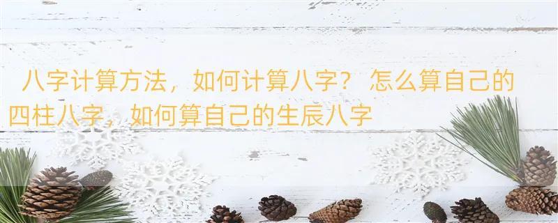 八字计算方法，如何计算八字？ 怎么算自己的四柱八字，如何算自己的生辰八字