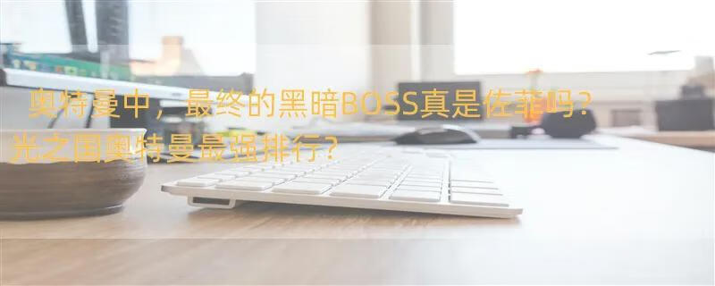 奥特曼中，最终的黑暗BOSS真是佐菲吗？ 光之国奥特曼最强排行？