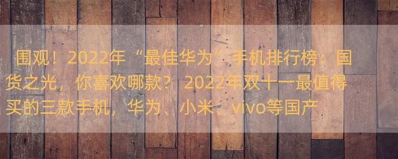 围观！2022年“最佳华为”手机排行榜：国货之光，你喜欢哪款？ 2022年双十一最值得买的三款手机，华为、小米、vivo等国产上榜