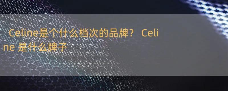 Celine是个什么档次的品牌？ Celine 是什么牌子