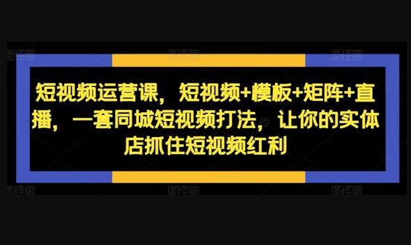 短视频运营课，短视频+模板+矩阵+直播，一套同城短视频打法，让你的实体店抓住短视频红利-666资源网