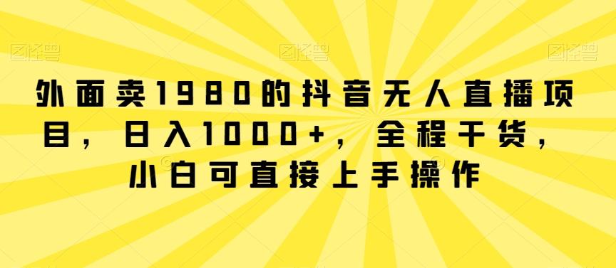 外面卖1980的抖音无人直播项目，日入1000+，全程干货，小白可直接上手操作【揭秘】