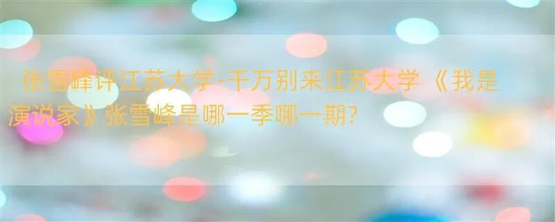 张雪峰评江苏大学-千万别来江苏大学 《我是演说家》张雪峰是哪一季哪一期?