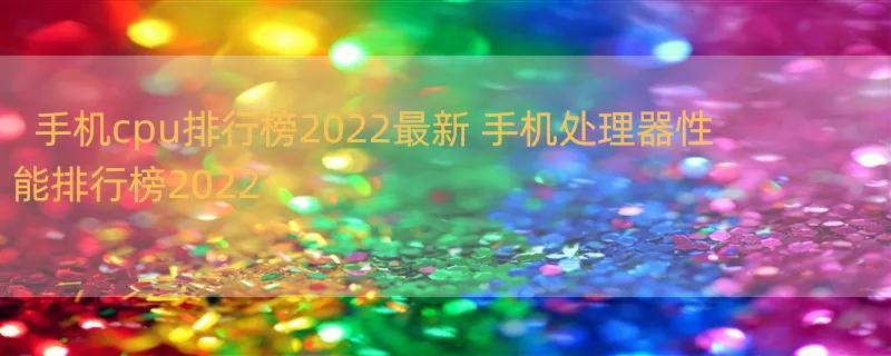 手机cpu排行榜2022最新 手机处理器性能排行榜2022