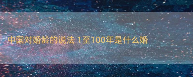 中国对婚龄的说法 1至100年是什么婚