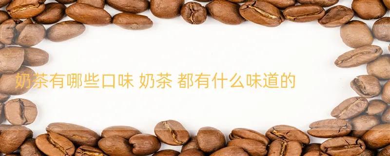 奶茶有哪些口味 奶茶 都有什么味道的