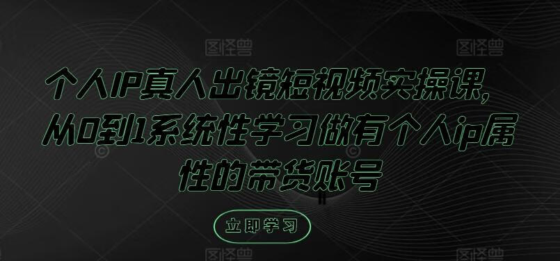 个人IP真人出镜短视频实操课，从0到1系统性学习做有个人ip属性的带货账号