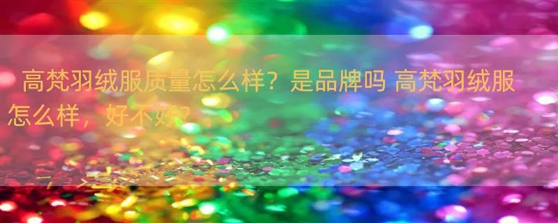 高梵羽绒服质量怎么样？是品牌吗 高梵羽绒服怎么样，好不好？