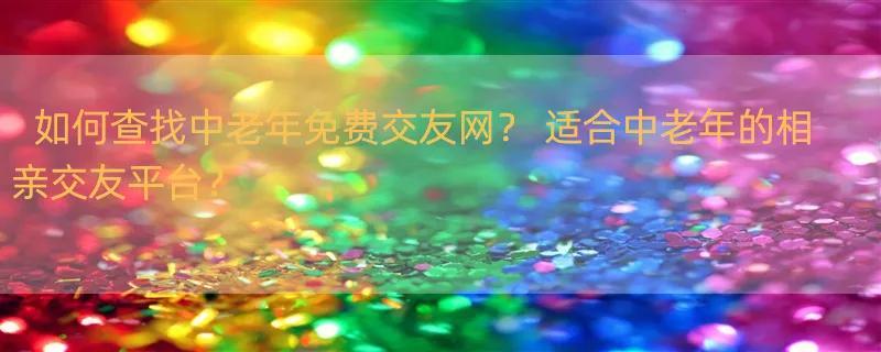 如何查找中老年免费交友网？ 适合中老年的相亲交友平台？