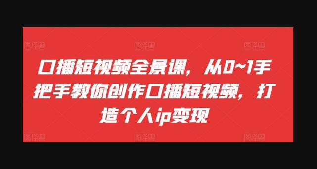 口播短视频全景课，​从0~1手把手教你创作口播短视频，打造个人ip变现-狗凯之家源码网-网站游戏源码-黑科技工具分享！