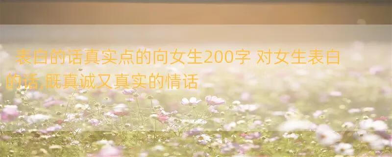 表白的话真实点的向女生200字 对女生表白的话,既真诚又真实的情话