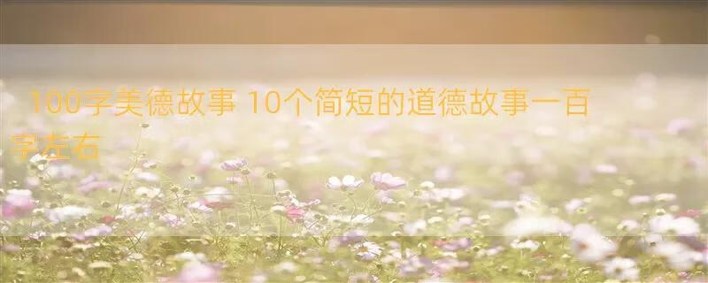 100字美德故事 10个简短的道德故事一百字左右