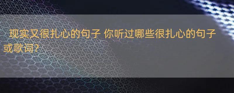 现实又很扎心的句子 你听过哪些很扎心的句子或歌词？