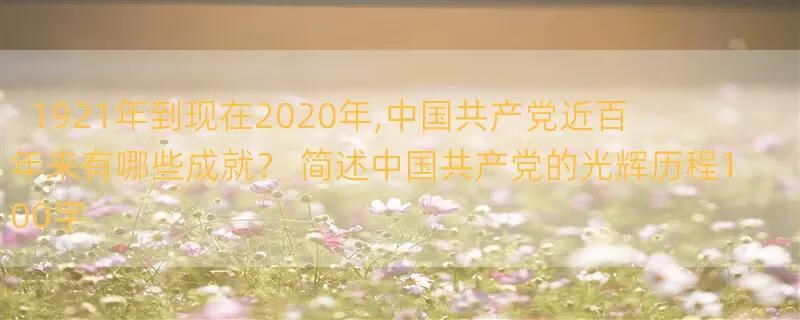 1921年到现在2020年,中国共产党近百年来有哪些成就？ 简述中国共产党的光辉历程100字