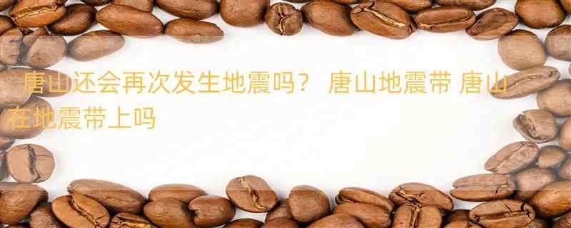 唐山还会再次发生地震吗？ 唐山地震带 唐山在地震带上吗