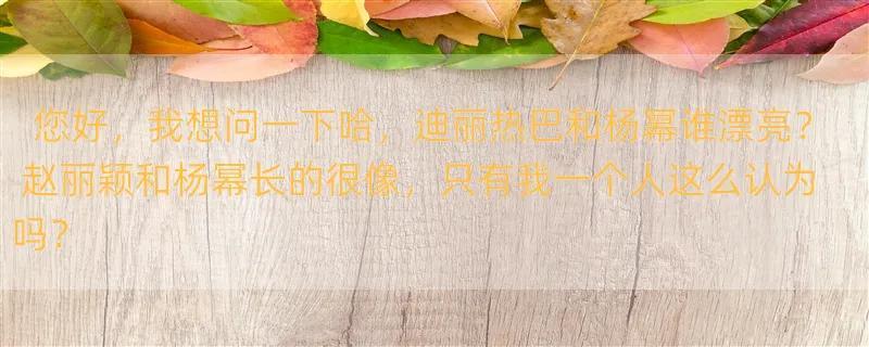 您好，我想问一下哈，迪丽热巴和杨幂谁漂亮？ 赵丽颖和杨幂长的很像，只有我一个人这么认为吗？