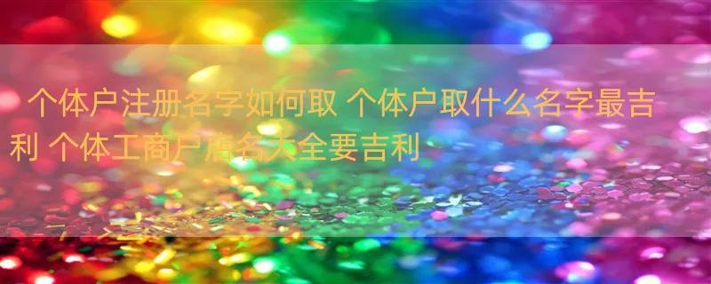 个体户注册名字如何取 个体户取什么名字最吉利 个体工商户店名大全要吉利