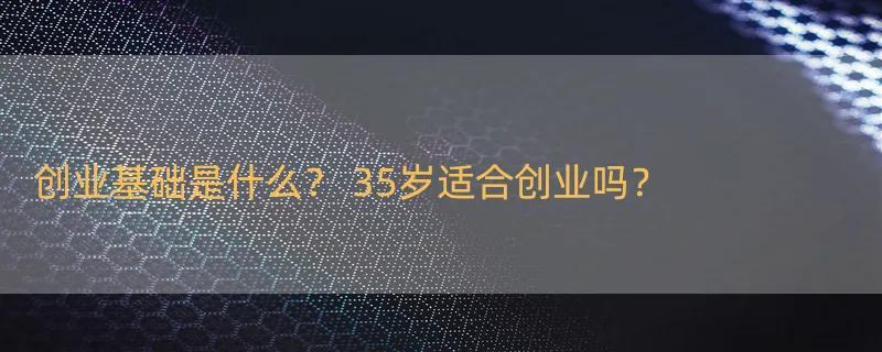 创业基础是什么？ 35岁适合创业吗？