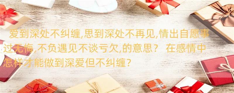 爱到深处不纠缠,思到深处不再见,情出自愿事过无悔,不负遇见不谈亏欠,的意思？ 在感情中怎样才能做到深爱但不纠缠？