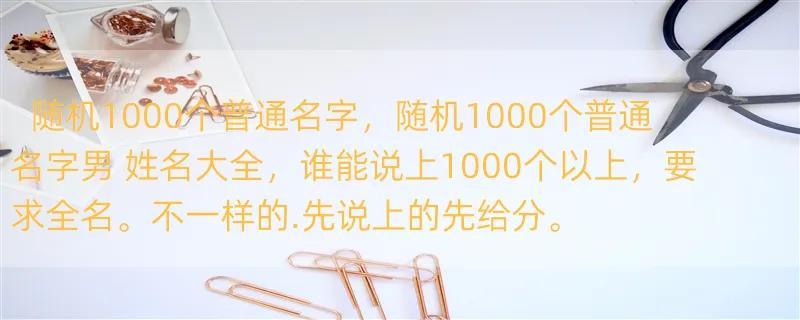 随机1000个普通名字，随机1000个普通名字男 姓名大全，谁能说上1000个以上，要求全名。不一样的.先说上的先给分。