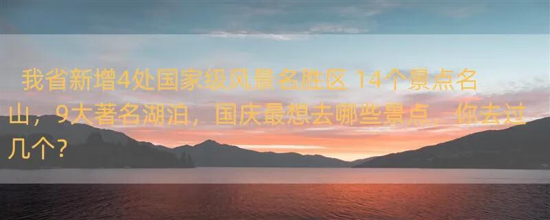 我省新增4处国家级风景名胜区 14个景点名山，9大著名湖泊，国庆最想去哪些景点，你去过几个？