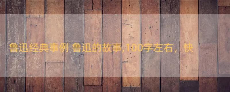 鲁迅经典事例 鲁迅的故事,100字左右，快