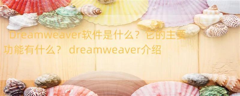 Dreamweaver软件是什么？它的主要功能有什么？ dreamweaver介绍