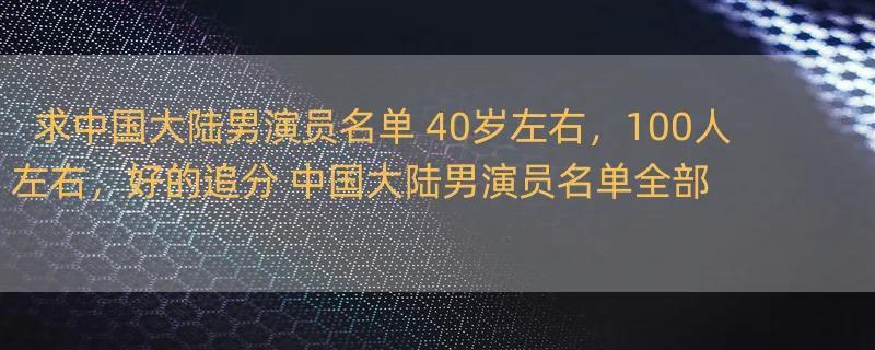 求中国大陆男演员名单 40岁左右，100人左右，好的追分 中国大陆男演员名单全部