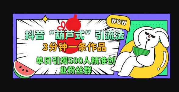 抖音葫芦式引流法，三分钟一条作品，单日引爆抖音500人精准创业粉丝群-666资源网