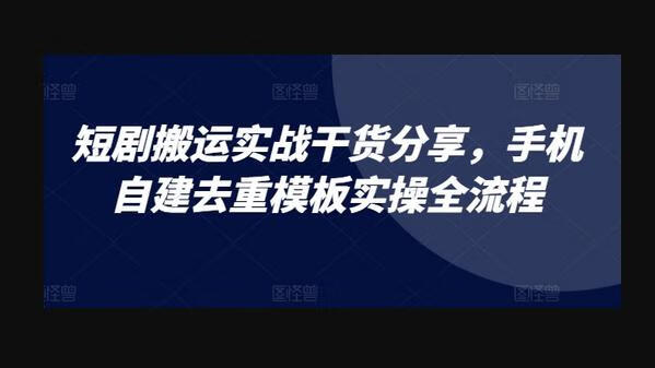 短剧搬运实战干货分享，手机自建去重模板实操全流程-狗凯之家源码网-网站游戏源码-黑科技工具分享！