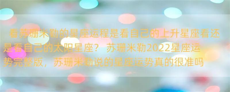 看苏珊米勒的星座运程是看自己的上升星座看还是看自己的太阳星座？ 苏珊米勒2022星座运势完整版，苏珊米勒说的星座运势真的很准吗？