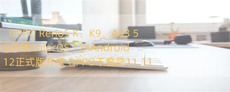 OPPO Reno5 K、K9、A93 5G开放ColorOS 12×Android 12正式版升级 OPPO不套路11.11发布会硬核新机OPPO K9s发布，大促信息看点满满