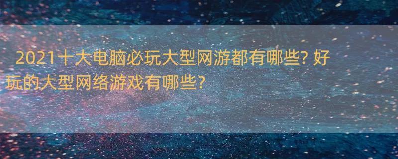 2021十大电脑必玩大型网游都有哪些? 好玩的大型网络游戏有哪些？