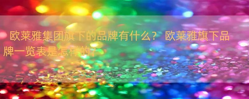 欧莱雅集团旗下的品牌有什么？ 欧莱雅旗下品牌一览表是怎样的？