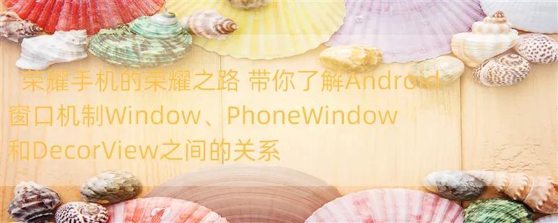 荣耀手机的荣耀之路 带你了解Android窗口机制Window、PhoneWindow和DecorView之间的关系