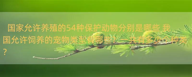 国家允许养殖的54种保护动物分别是哪些 我国允许饲养的宠物类型有哪些？一共有多少个种类？