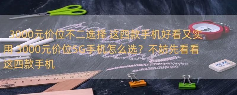 3000元价位不二选择 这四款手机好看又实用 3000元价位5G手机怎么选？不妨先看看这四款手机