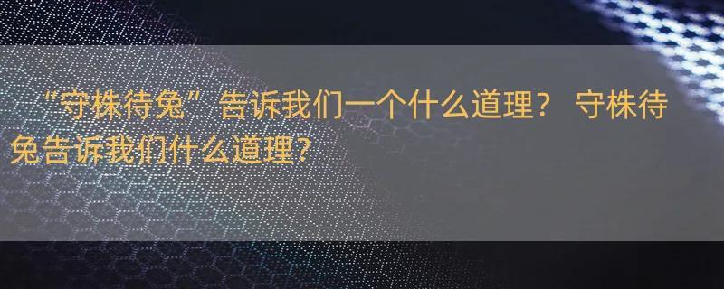 “守株待兔”告诉我们一个什么道理？ 守株待兔告诉我们什么道理？