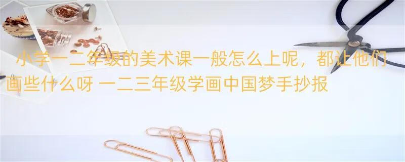 小学一二年级的美术课一般怎么上呢，都让他们画些什么呀 一二三年级学画中国梦手抄报