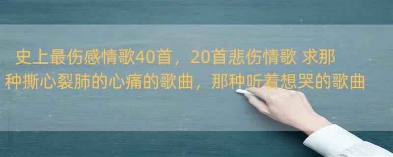 史上最伤感情歌40首，20首悲伤情歌 求那种撕心裂肺的心痛的歌曲，那种听着想哭的歌曲