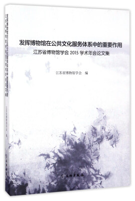 

发挥博物馆在公共文化服务体系中的重要作用：江苏省博物馆学会2015学术年会论文集