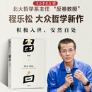 留白 北京大学哲学系教授程乐松首部大众哲学作品 积极入世 安然自处 平和而不消极 松弛而不废弛 中国哲学 现代性焦虑 不确定性 自我认知 生活方式 精神安顿 团购联系客服